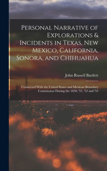Personal Narrative Of Explorations & Incidents In Texas, New Mexico, California, Sonora, And Chihuahua: Connected With The United States And Mexican ... Commission During The 1850, '51, '52 And '53