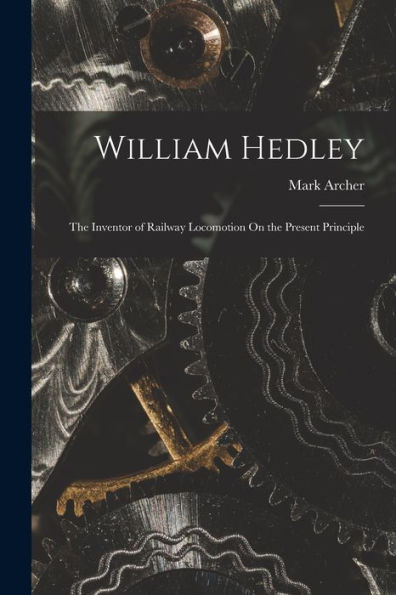 William Hedley: The Inventor Of Railway Locomotion On The Present Principle