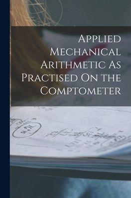 Applied Mechanical Arithmetic As Practised On The Comptometer