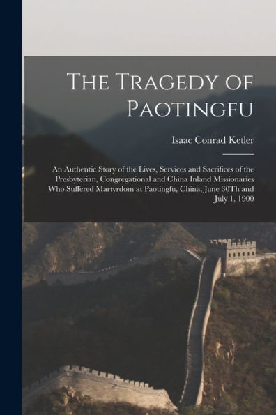 The Tragedy Of Paotingfu: An Authentic Story Of The Lives, Services And Sacrifices Of The Presbyterian, Congregational And China Inland Missionaries ... Paotingfu, China, June 30Th And July 1, 1900
