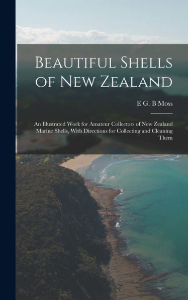 Beautiful Shells Of New Zealand: An Illustrated Work For Amateur Collectors Of New Zealand Marine Shells, With Directions For Collecting And Cleaning Them