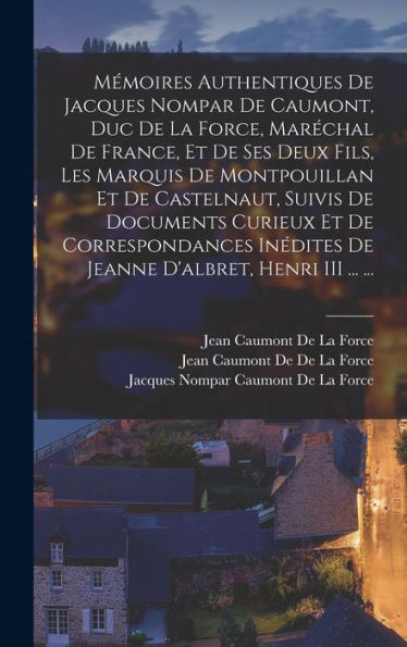 Mémoires Authentiques De Jacques Nompar De Caumont, Duc De La Force, Maréchal De France, Et De Ses Deux Fils, Les Marquis De Montpouillan Et De ... D'Albret, Henri Iii ... ... (French Edition)