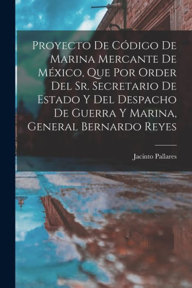 Proyecto De Código De Marina Mercante De México, Que Por Order Del Sr. Secretario De Estado Y Del Despacho De Guerra Y Marina, General Bernardo Reyes (Spanish Edition)