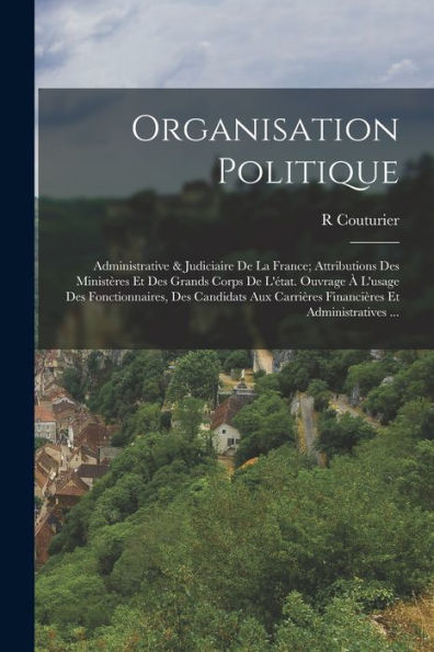Organisation Politique: Administrative & Judiciaire De La France; Attributions Des Ministères Et Des Grands Corps De L'État. Ouvrage À L'Usage Des ... Et Administratives ... (French Edition)