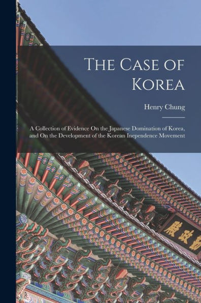 The Case Of Korea: A Collection Of Evidence On The Japanese Domination Of Korea, And On The Development Of The Korean Inependence Movement