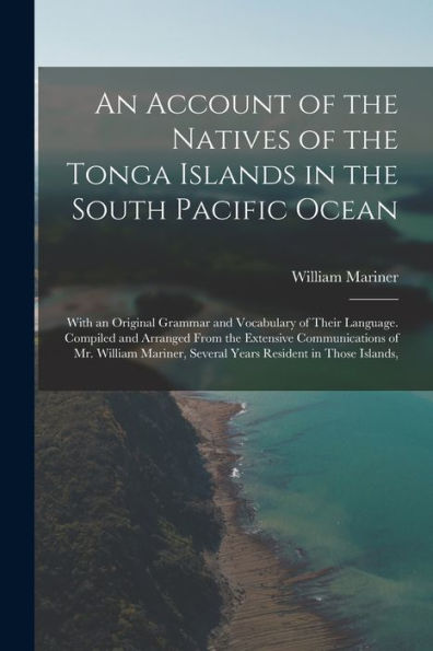 An Account Of The Natives Of The Tonga Islands In The South Pacific Ocean: With An Original Grammar And Vocabulary Of Their Language. Compiled And ... Several Years Resident In Those Islands,