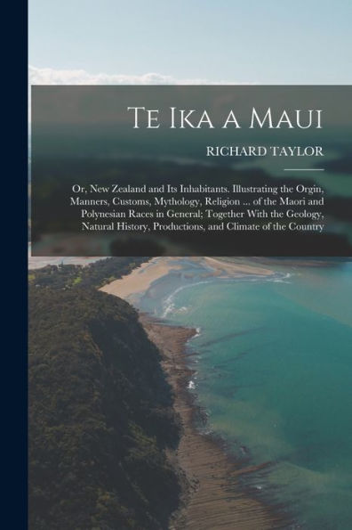 Te Ika A Maui: Or, New Zealand And Its Inhabitants. Illustrating The Orgin, Manners, Customs, Mythology, Religion ... Of The Maori And Polynesian ... Productions, And Climate Of The Country