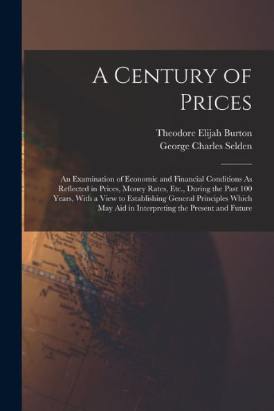 A Century Of Prices: An Examination Of Economic And Financial Conditions As Reflected In Prices, Money Rates, Etc., During The Past 100 Years, With A ... Aid In Interpreting The Present And Future