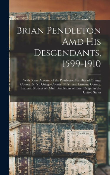 Brian Pendleton Amd His Descendants, 1599-1910: With Some Account Of The Pembleton Families Of Orange County, N. Y., Ostego County, N. Y., And Luzerne ... Of Later Origin In The United States