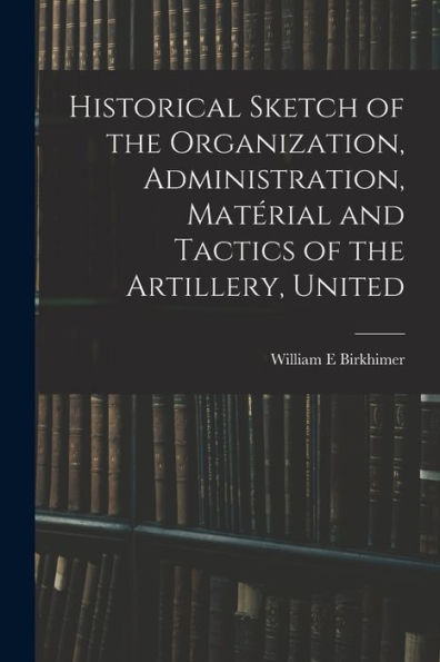 Historical Sketch Of The Organization, Administration, Matérial And Tactics Of The Artillery, United