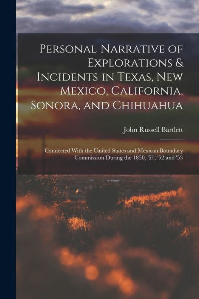 Personal Narrative Of Explorations & Incidents In Texas, New Mexico, California, Sonora, And Chihuahua: Connected With The United States And Mexican ... Commission During The 1850, '51, '52 And '53