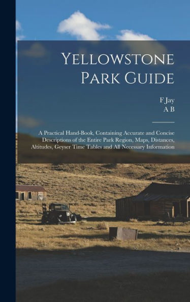 Yellowstone Park Guide; A Practical Hand-Book, Containing Accurate And Concise Descriptions Of The Entire Park Region, Maps, Distances, Altitudes, Geyser Time Tables And All Necessary Information