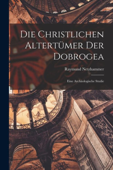 Die Christlichen Altertümer Der Dobrogea: Eine Archäologische Studie (German Edition)