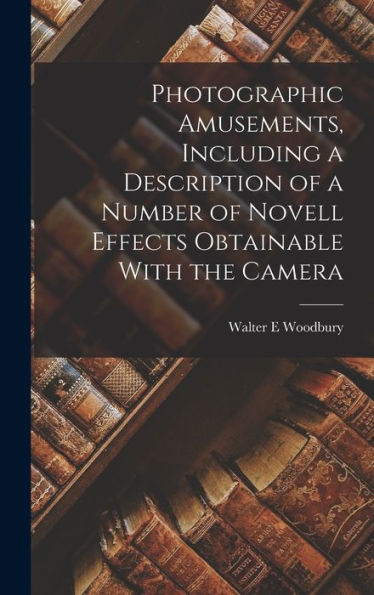 Photographic Amusements, Including A Description Of A Number Of Novell Effects Obtainable With The Camera