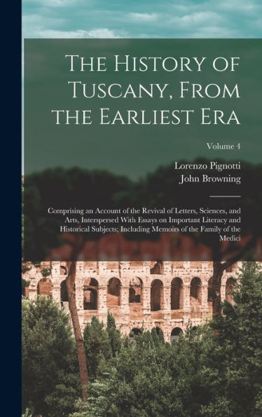 The History Of Tuscany, From The Earliest Era; Comprising An Account Of The Revival Of Letters, Sciences, And Arts, Interspersed With Essays On ... Memoirs Of The Family Of The Medici; Volume 4