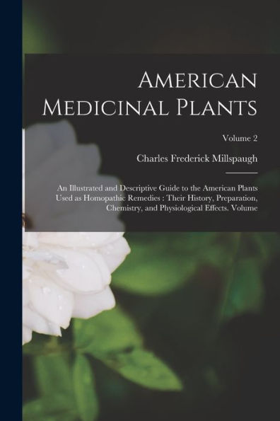 American Medicinal Plants: An Illustrated And Descriptive Guide To The American Plants Used As Homopathic Remedies: Their History, Preparation, Chemistry, And Physiological Effects. Volume; Volume 2
