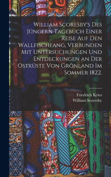 William Scoresby'S Des Jüngern Tagebuch Einer Reise Auf Den Wallfischfang, Verbunden Mit Untersuchungen Und Entdeckungen An Der Ostküste Von Grönland Im Sommer 1822. (German Edition)