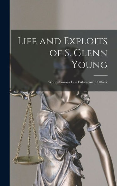 Life And Exploits Of S. Glenn Young: World-Famous Law Enforcement Officer