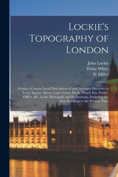 Lockie'S Topography Of London: Giving A Concise Local Description Of And Accurate Direction To Every Square, Street, Lane, Court, Dock, Wharf, Inn, ... The New Buildings To The Present Time