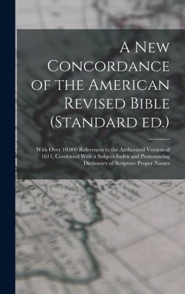 A New Concordance Of The American Revised Bible (Standard Ed.): With Over 10,000 References To The Authorized Version Of 1611, Combined With A ... Dictionary Of Scripture Proper Names