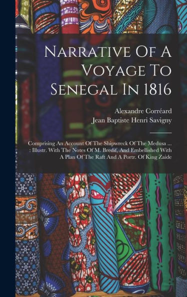 Narrative Of A Voyage To Senegal In 1816: Comprising An Account Of The Shipwreck Of The Medusa ...: Illustr. With The Notes Of M. Bredif, And ... A Plan Of The Raft And A Portr. Of King Zaide