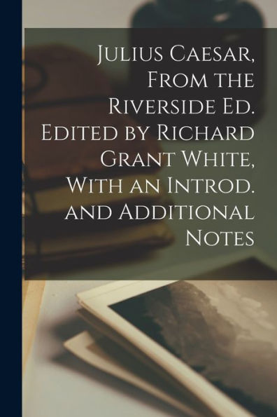 Julius Caesar, From The Riverside Ed. Edited By Richard Grant White, With An Introd. And Additional Notes