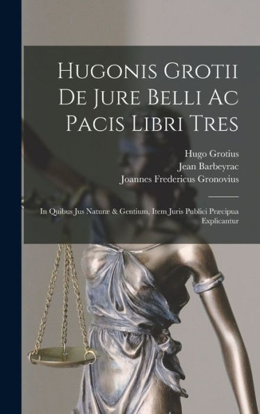 Hugonis Grotii De Jure Belli Ac Pacis Libri Tres: In Quibus Jus Naturæ & Gentium, Item Juris Publici Præcipua Explicantur
