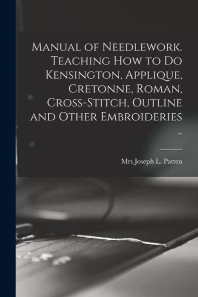 Manual Of Needlework. Teaching How To Do Kensington, Applique, Cretonne, Roman, Cross-Stitch, Outline And Other Embroideries ..