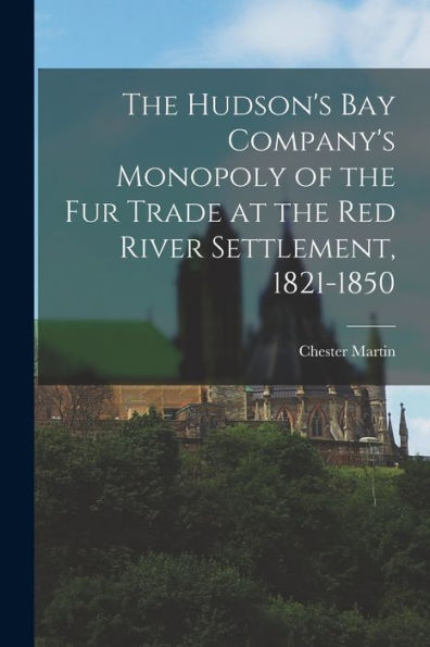 The Hudson'S Bay Company'S Monopoly Of The Fur Trade At The Red River Settlement, 1821-1850