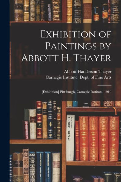 Exhibition Of Paintings By Abbott H. Thayer: [Exhibition] Pittsburgh, Carnegie Institute, 1919