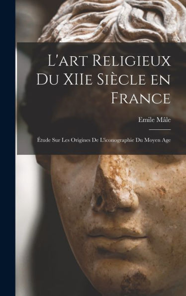 L'Art Religieux Du Xiie Siècle En France: Étude Sur Les Origines De L'Iconographie Du Moyen Age (French Edition)