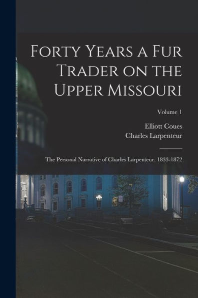 Forty Years A Fur Trader On The Upper Missouri; The Personal Narrative Of Charles Larpenteur, 1833-1872; Volume 1