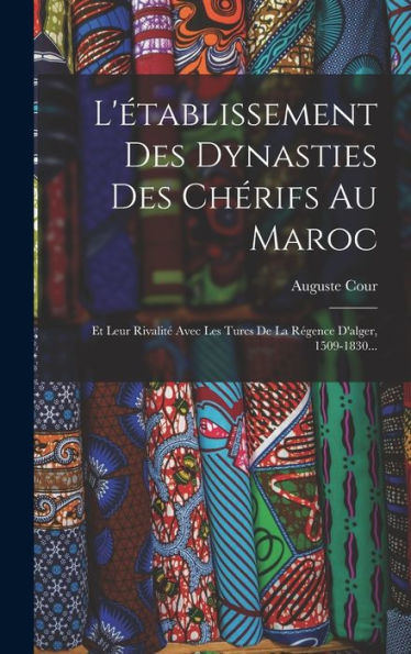 L'Établissement Des Dynasties Des Chérifs Au Maroc: Et Leur Rivalité Avec Les Turcs De La Régence D'Alger, 1509-1830... (French Edition)
