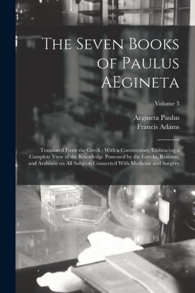 The Seven Books Of Paulus Aegineta: Translated From The Greek: With A Commentary Embracing A Complete View Of The Knowledge Possessed By The Greeks, ... Connected With Medicine And Surgery; Volume 3