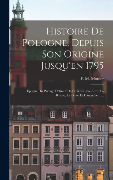 Histoire De Pologne, Depuis Son Origine Jusqu'En 1795: Époque Du Partage Définitif De Ce Royaume Entre La Russie, La Pruse Et L'Autriche ...... (French Edition)