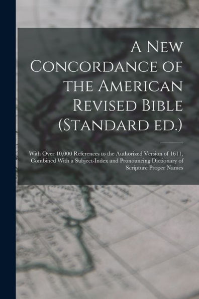 A New Concordance Of The American Revised Bible (Standard Ed.): With Over 10,000 References To The Authorized Version Of 1611, Combined With A ... Dictionary Of Scripture Proper Names