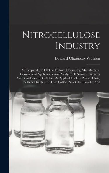 Nitrocellulose Industry: A Compendium Of The History, Chemistry, Manufacture, Commercial Application And Analysis Of Nitrates, Acetates And Xanthates ... A Chapter On Gun Cotton, Smokeless Powder And