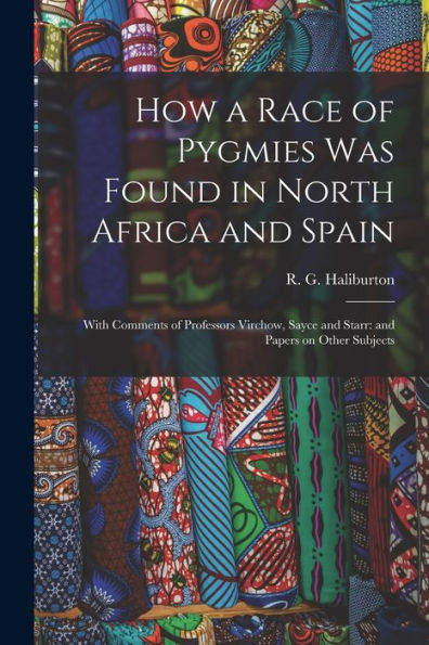 How A Race Of Pygmies Was Found In North Africa And Spain: With Comments Of Professors Virchow, Sayce And Starr: And Papers On Other Subjects
