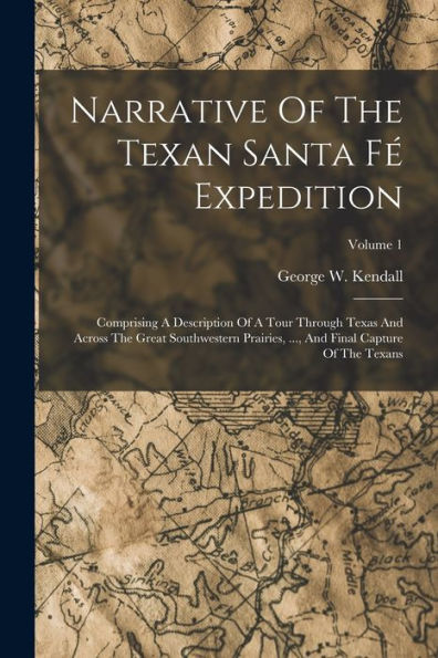 Narrative Of The Texan Santa Fé Expedition: Comprising A Description Of A Tour Through Texas And Across The Great Southwestern Prairies, ..., And Final Capture Of The Texans; Volume 1