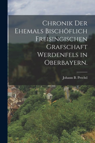 Chronik Der Ehemals Bischöflich Freisingischen Grafschaft Werdenfels In Oberbayern. (German Edition)