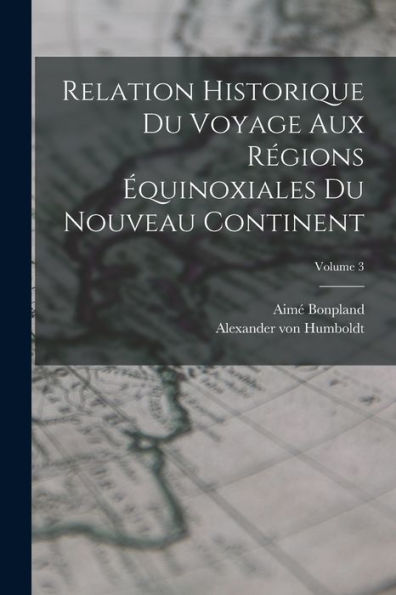 Relation Historique Du Voyage Aux Régions Équinoxiales Du Nouveau Continent; Volume 3 (French Edition)