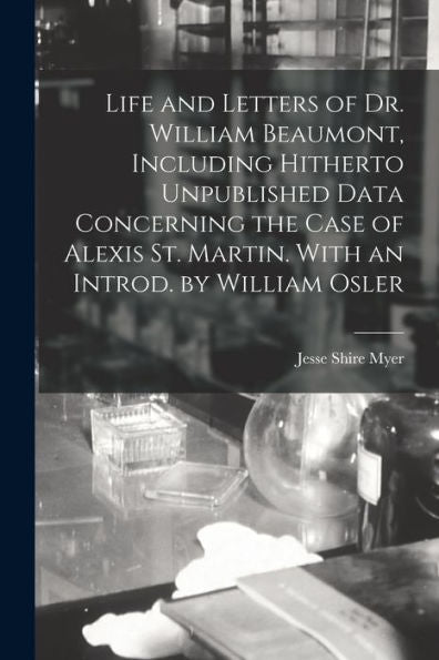 Life And Letters Of Dr. William Beaumont, Including Hitherto Unpublished Data Concerning The Case Of Alexis St. Martin. With An Introd. By William Osler