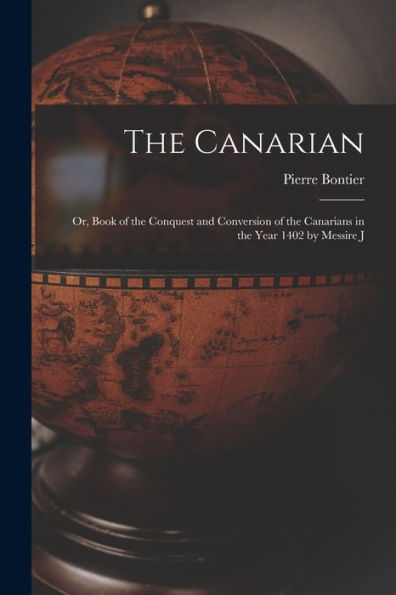 The Canarian: Or, Book Of The Conquest And Conversion Of The Canarians In The Year 1402 By Messire J