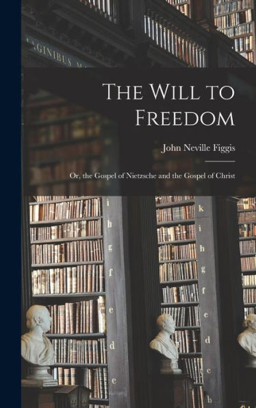 The Will To Freedom: Or, The Gospel Of Nietzsche And The Gospel Of Christ
