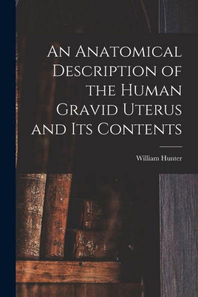 An Anatomical Description Of The Human Gravid Uterus And Its Contents