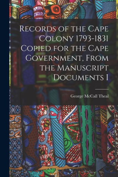 Records Of The Cape Colony 1793-1831 Copied For The Cape Government, From The Manuscript Documents I