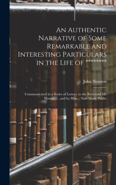 An Authentic Narrative Of Some Remarkable And Interesting Particulars In The Life Of ********: Communicated In A Series Of Letters, To The Reverend Mr Haweis, ... And By Him... Now Made Public