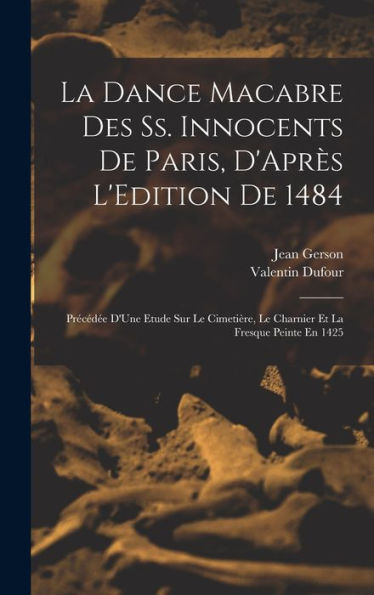 La Dance Macabre Des Ss. Innocents De Paris, D'Après L'Edition De 1484: Précédée D'Une Etude Sur Le Cimetière, Le Charnier Et La Fresque Peinte En 1425 (French Edition)