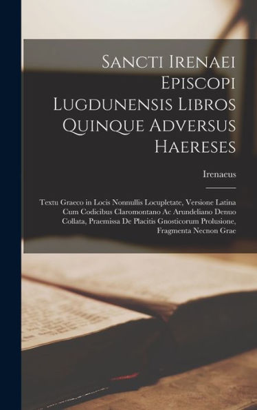 Sancti Irenaei Episcopi Lugdunensis Libros Quinque Adversus Haereses: Textu Graeco In Locis Nonnullis Locupletate, Versione Latina Cum Codicibus ... Fragmenta Necnon Grae (Latin Edition)