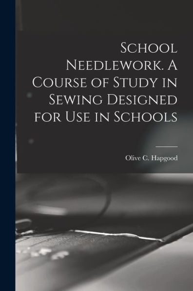 School Needlework. A Course Of Study In Sewing Designed For Use In Schools